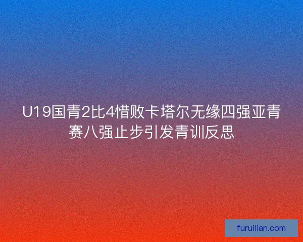 U19国青2比4惜败卡塔尔无缘四强亚青赛八强止步引发青训反思