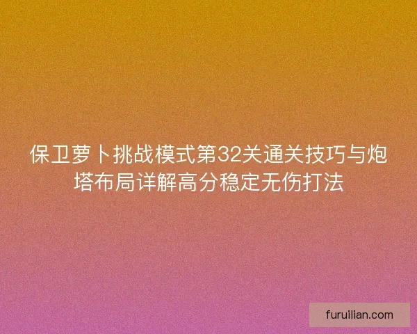 保卫萝卜挑战模式第32关通关技巧与炮塔布局详解高分稳定无伤打法