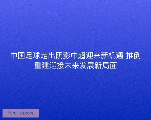中国足球走出阴影中超迎来新机遇 推倒重建迎接未来发展新局面