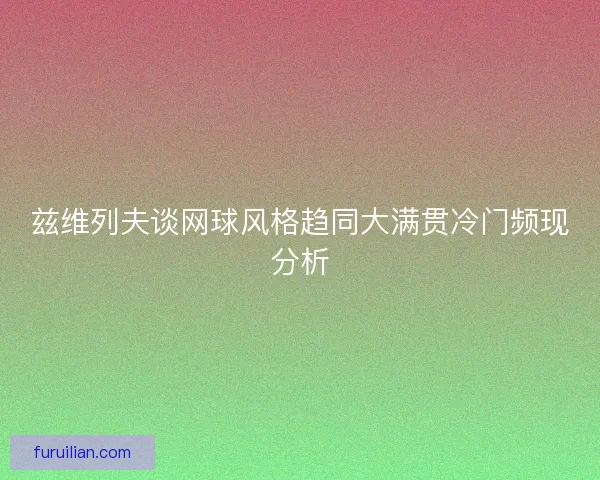 兹维列夫谈网球风格趋同大满贯冷门频现分析