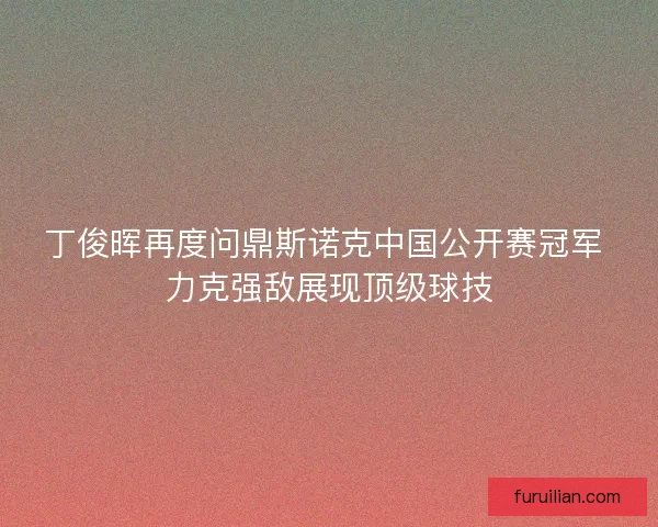 丁俊晖再度问鼎斯诺克中国公开赛冠军 力克强敌展现顶级球技