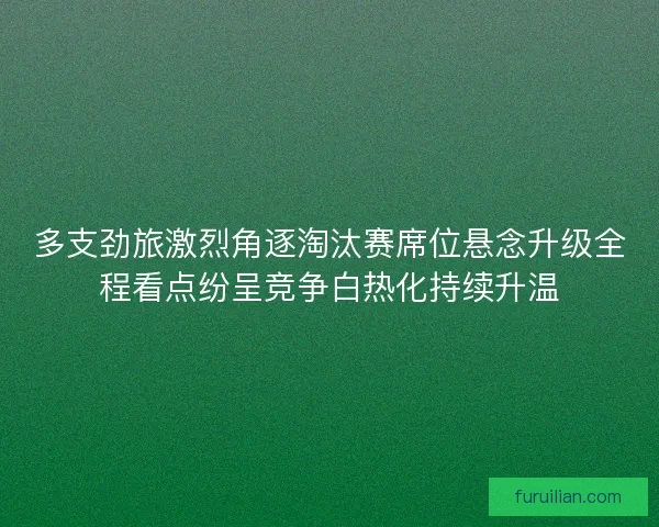 多支劲旅激烈角逐淘汰赛席位悬念升级全程看点纷呈竞争白热化持续升温