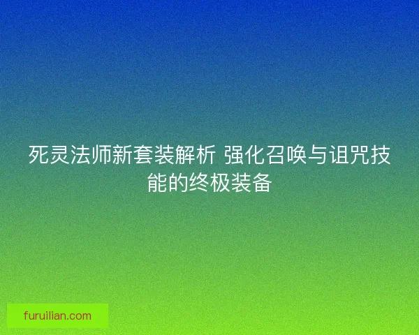 死灵法师新套装解析 强化召唤与诅咒技能的终极装备