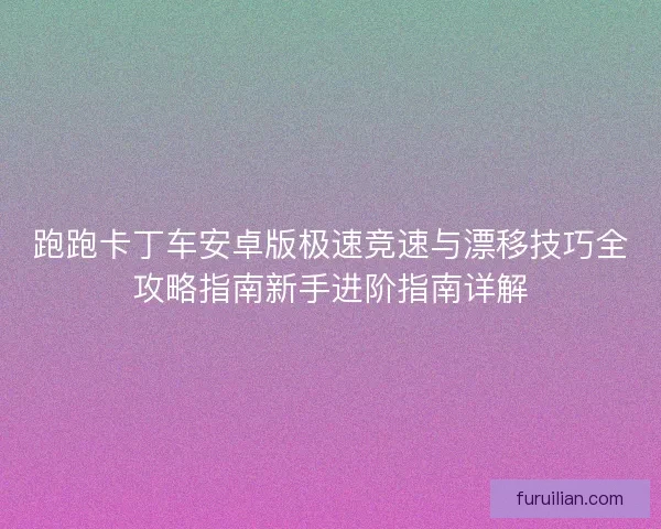 跑跑卡丁车安卓版极速竞速与漂移技巧全攻略指南新手进阶指南详解